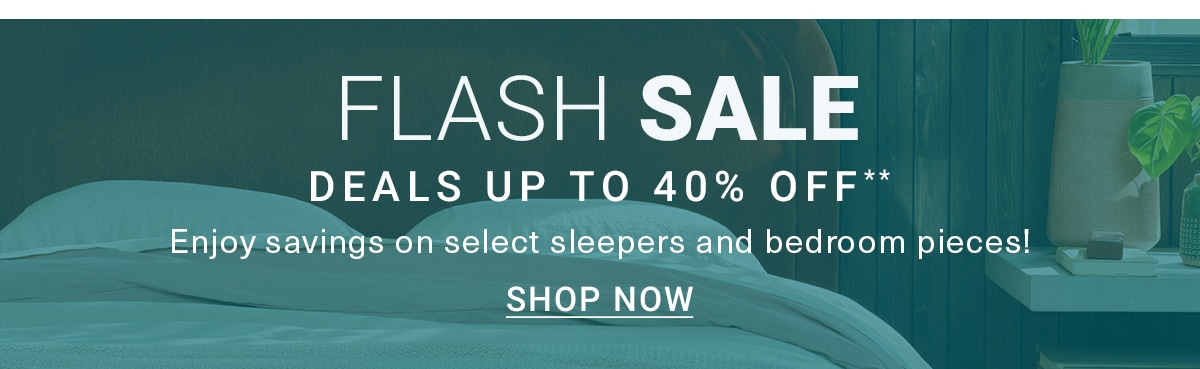FLASH SALE DEALS UP TO 40% OFF** Enjoy savings on select sleepers and bedroom pieces! SHOP NOW